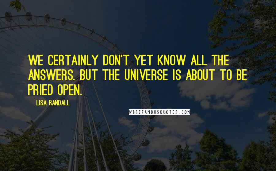Lisa Randall Quotes: We certainly don't yet know all the answers. But the universe is about to be pried open.