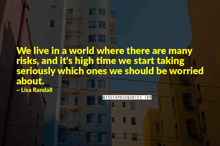 Lisa Randall Quotes: We live in a world where there are many risks, and it's high time we start taking seriously which ones we should be worried about.