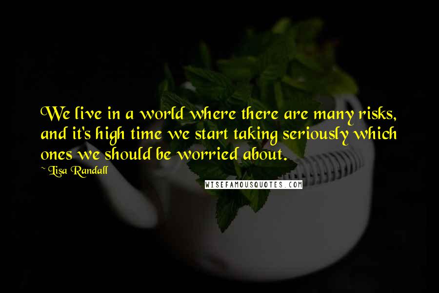 Lisa Randall Quotes: We live in a world where there are many risks, and it's high time we start taking seriously which ones we should be worried about.