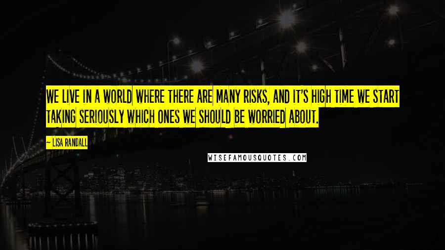 Lisa Randall Quotes: We live in a world where there are many risks, and it's high time we start taking seriously which ones we should be worried about.