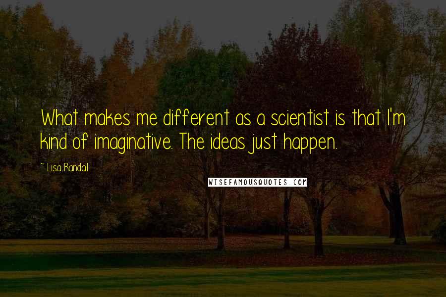 Lisa Randall Quotes: What makes me different as a scientist is that I'm kind of imaginative. The ideas just happen.