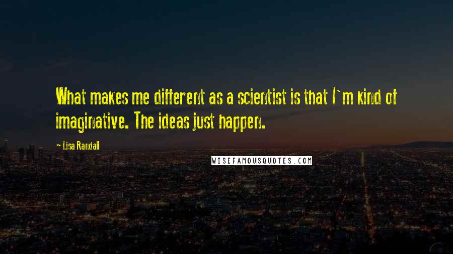 Lisa Randall Quotes: What makes me different as a scientist is that I'm kind of imaginative. The ideas just happen.