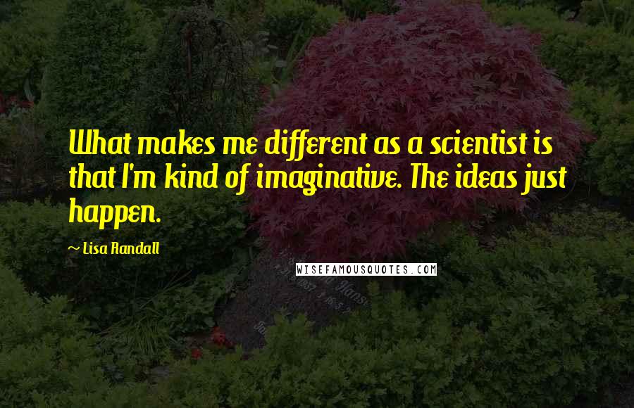 Lisa Randall Quotes: What makes me different as a scientist is that I'm kind of imaginative. The ideas just happen.