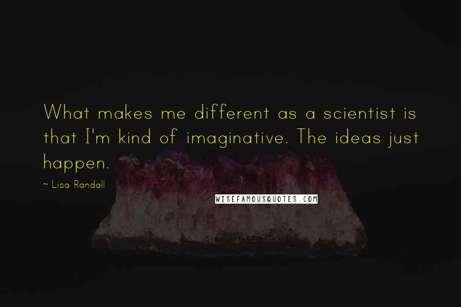 Lisa Randall Quotes: What makes me different as a scientist is that I'm kind of imaginative. The ideas just happen.
