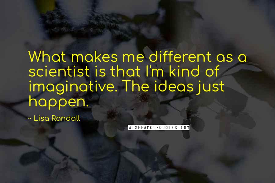 Lisa Randall Quotes: What makes me different as a scientist is that I'm kind of imaginative. The ideas just happen.