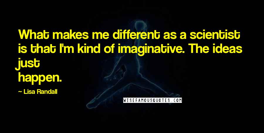 Lisa Randall Quotes: What makes me different as a scientist is that I'm kind of imaginative. The ideas just happen.