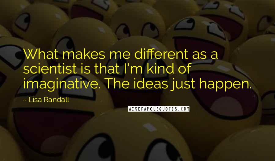 Lisa Randall Quotes: What makes me different as a scientist is that I'm kind of imaginative. The ideas just happen.