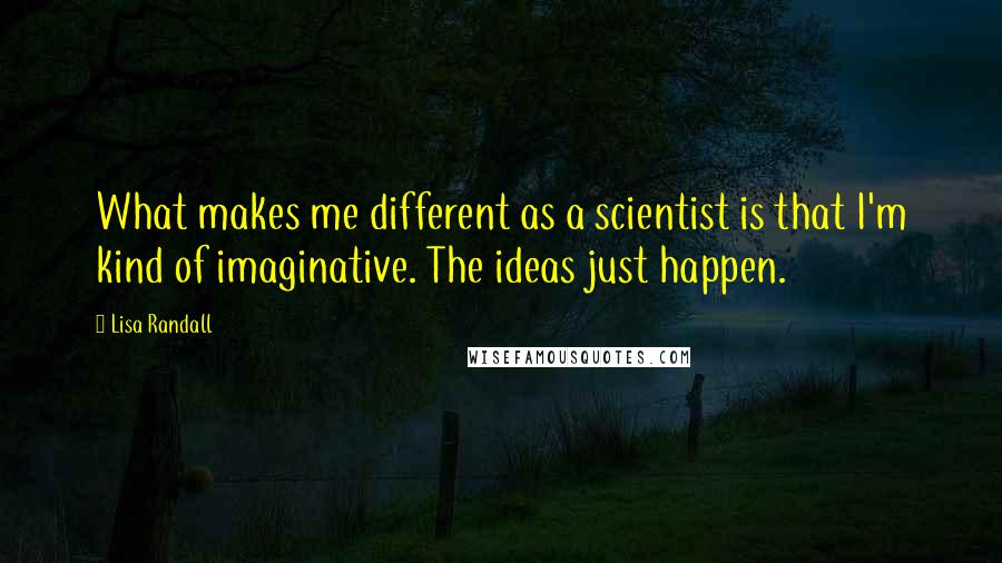 Lisa Randall Quotes: What makes me different as a scientist is that I'm kind of imaginative. The ideas just happen.