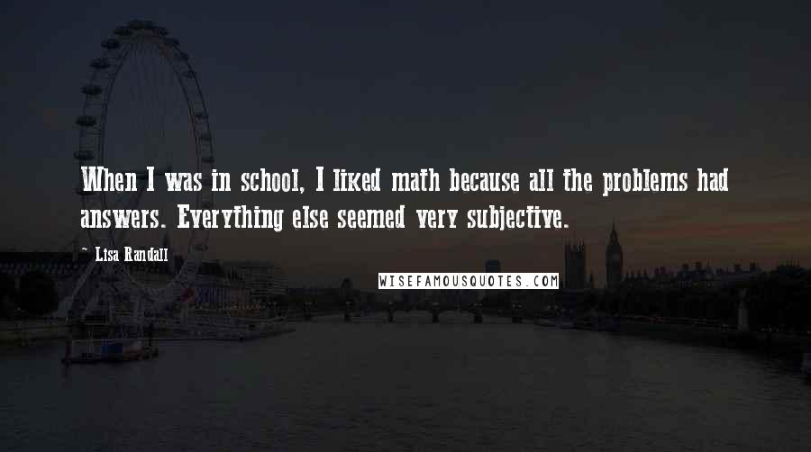 Lisa Randall Quotes: When I was in school, I liked math because all the problems had answers. Everything else seemed very subjective.