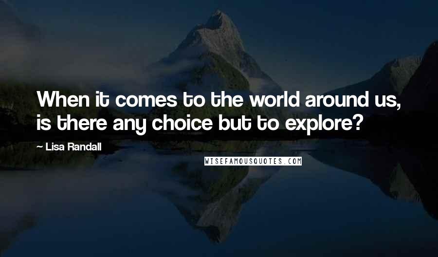 Lisa Randall Quotes: When it comes to the world around us, is there any choice but to explore?