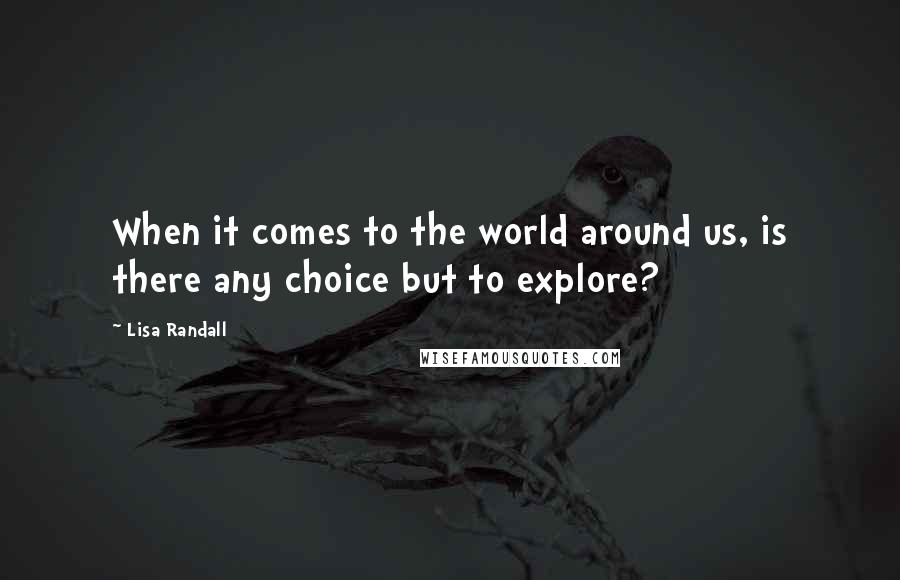 Lisa Randall Quotes: When it comes to the world around us, is there any choice but to explore?