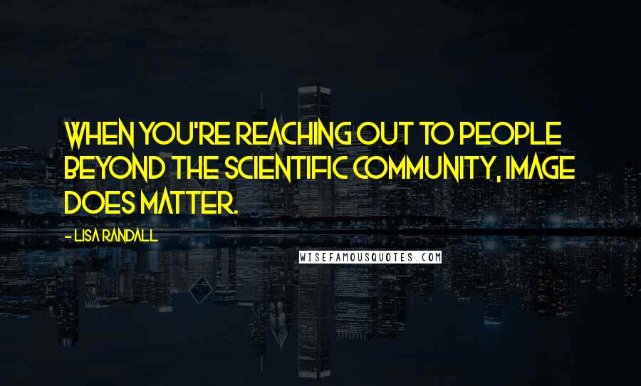 Lisa Randall Quotes: When you're reaching out to people beyond the scientific community, image does matter.