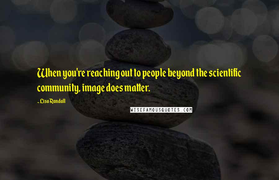 Lisa Randall Quotes: When you're reaching out to people beyond the scientific community, image does matter.
