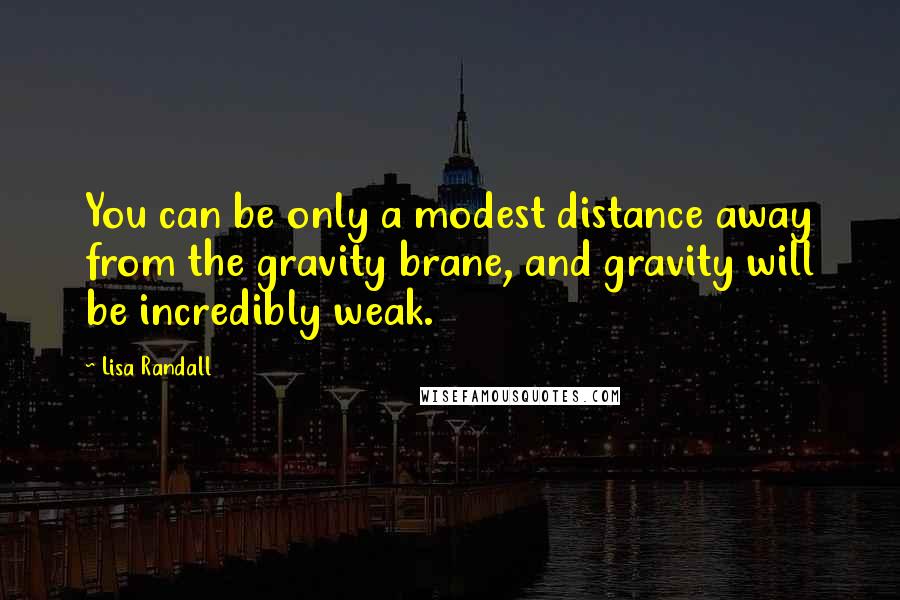 Lisa Randall Quotes: You can be only a modest distance away from the gravity brane, and gravity will be incredibly weak.