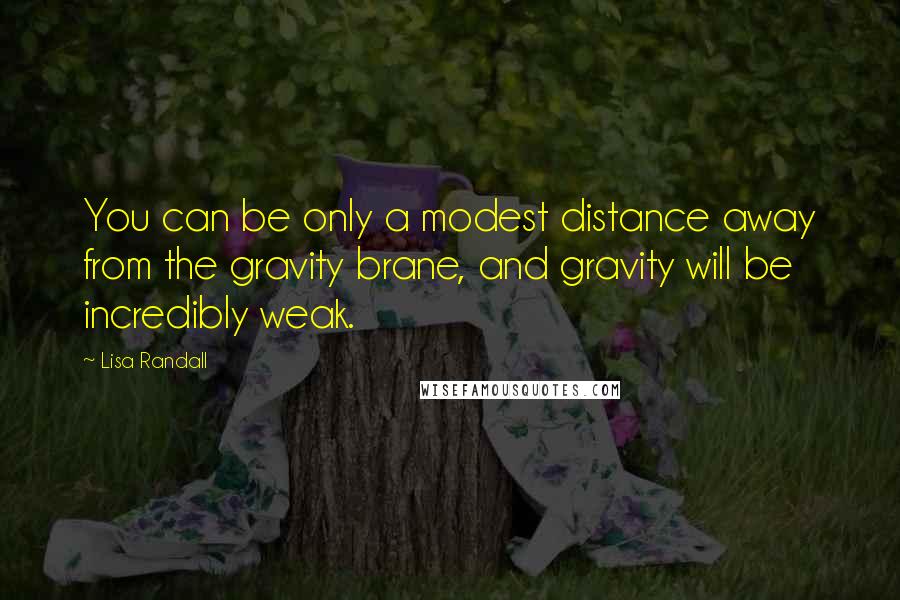 Lisa Randall Quotes: You can be only a modest distance away from the gravity brane, and gravity will be incredibly weak.