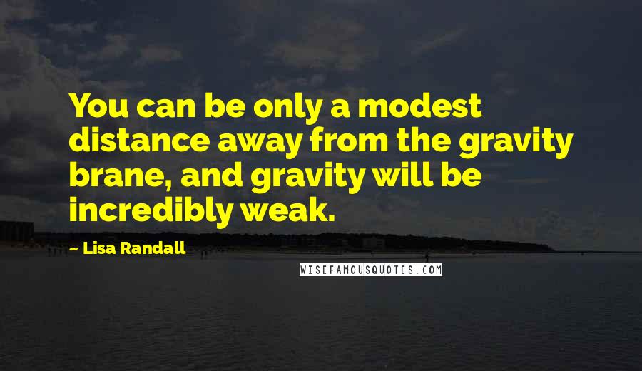 Lisa Randall Quotes: You can be only a modest distance away from the gravity brane, and gravity will be incredibly weak.