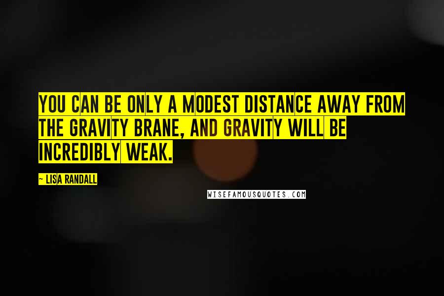Lisa Randall Quotes: You can be only a modest distance away from the gravity brane, and gravity will be incredibly weak.
