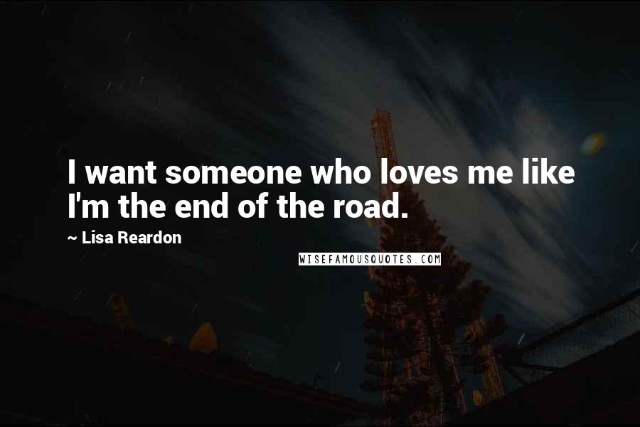 Lisa Reardon Quotes: I want someone who loves me like I'm the end of the road.