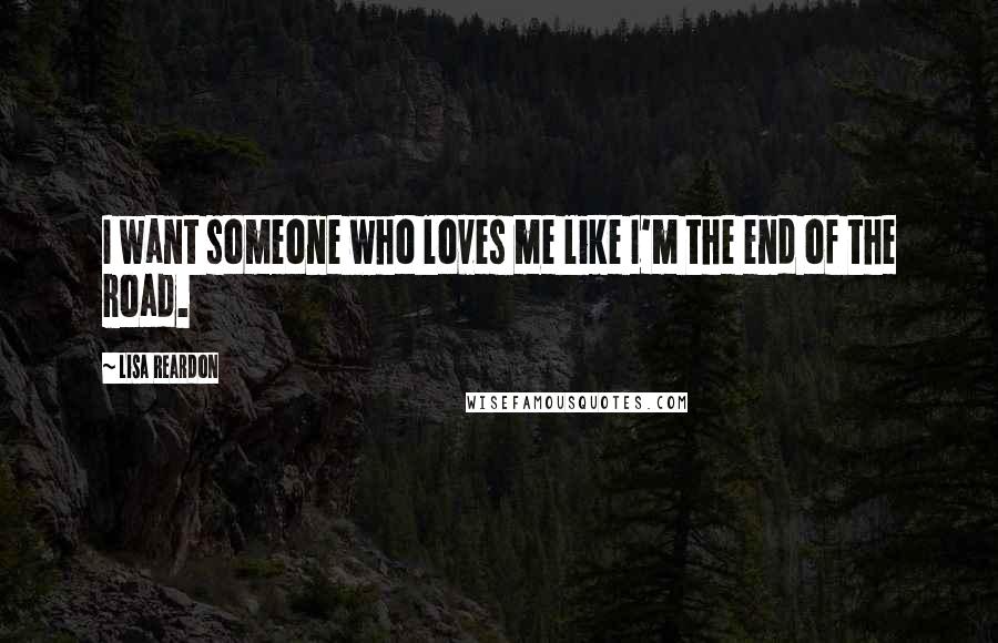 Lisa Reardon Quotes: I want someone who loves me like I'm the end of the road.