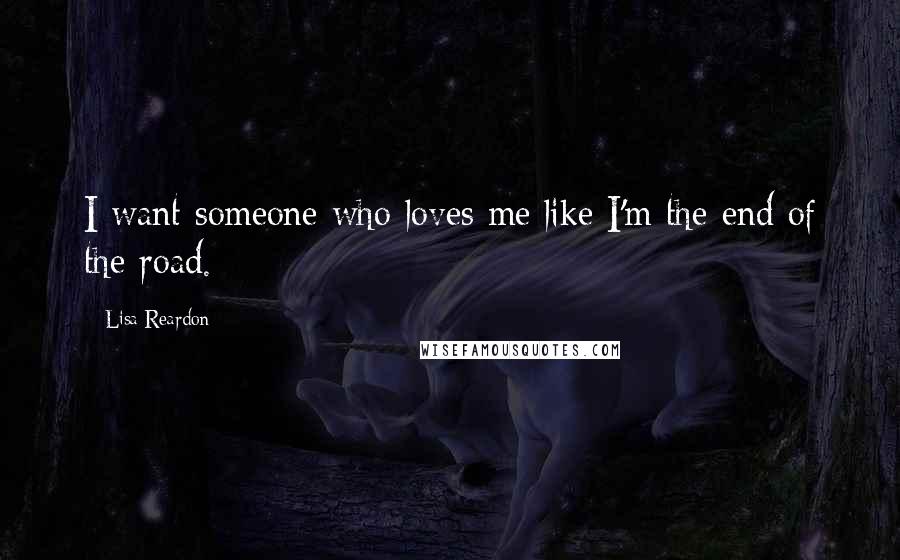 Lisa Reardon Quotes: I want someone who loves me like I'm the end of the road.