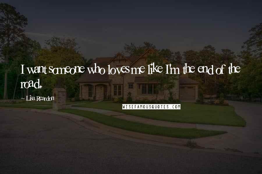 Lisa Reardon Quotes: I want someone who loves me like I'm the end of the road.
