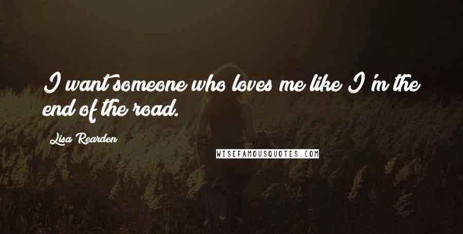 Lisa Reardon Quotes: I want someone who loves me like I'm the end of the road.