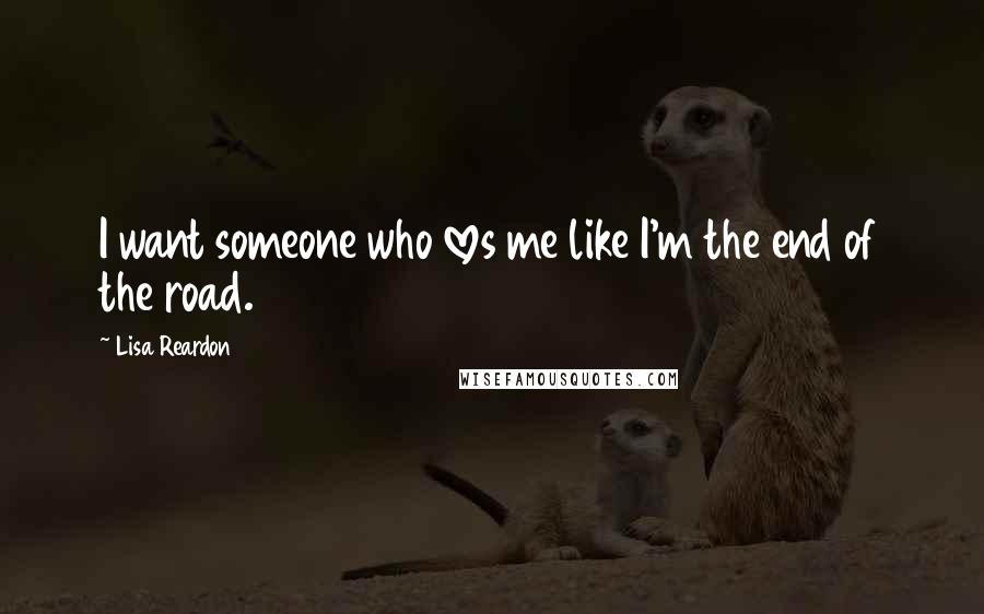 Lisa Reardon Quotes: I want someone who loves me like I'm the end of the road.