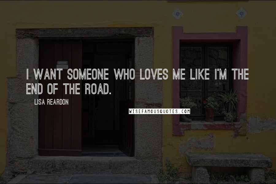Lisa Reardon Quotes: I want someone who loves me like I'm the end of the road.