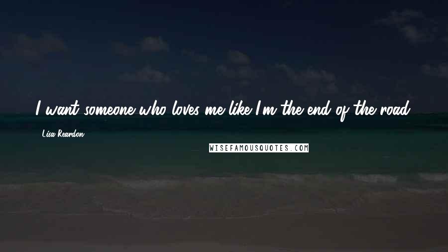 Lisa Reardon Quotes: I want someone who loves me like I'm the end of the road.