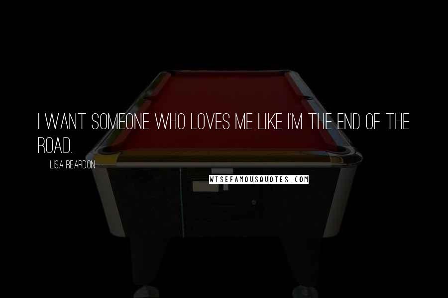 Lisa Reardon Quotes: I want someone who loves me like I'm the end of the road.