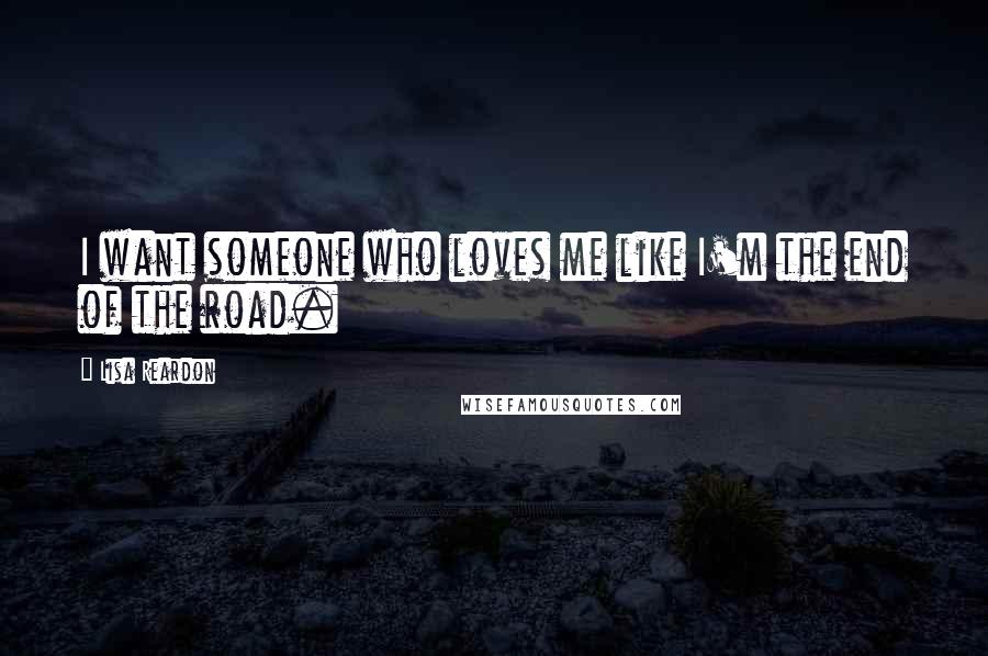 Lisa Reardon Quotes: I want someone who loves me like I'm the end of the road.