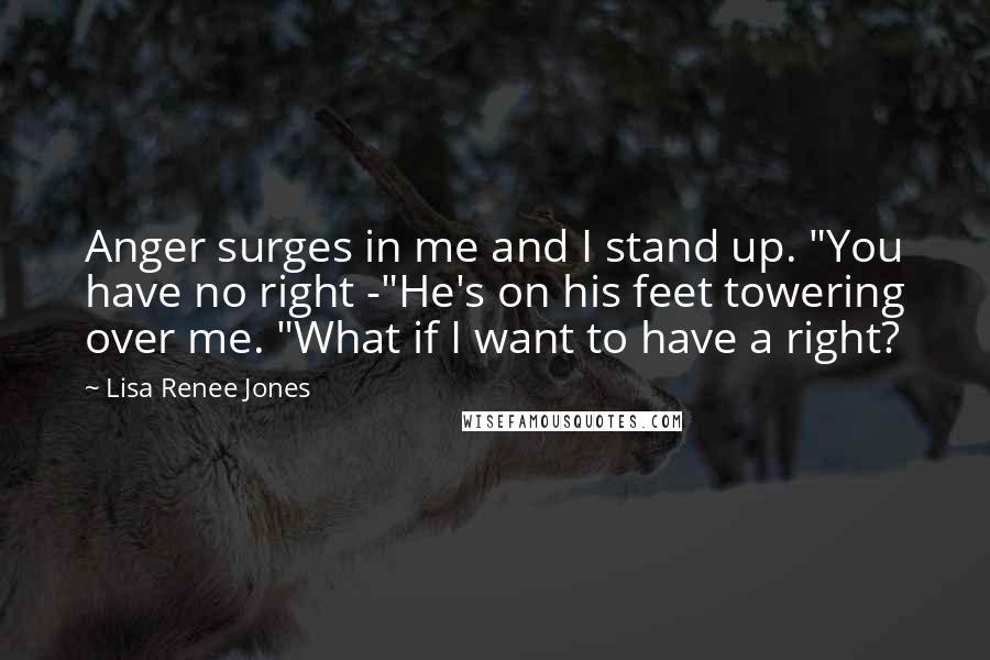 Lisa Renee Jones Quotes: Anger surges in me and I stand up. "You have no right -"He's on his feet towering over me. "What if I want to have a right?