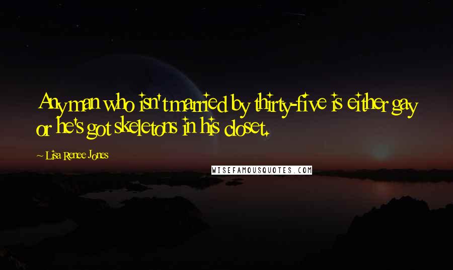 Lisa Renee Jones Quotes: Any man who isn't married by thirty-five is either gay or he's got skeletons in his closet.