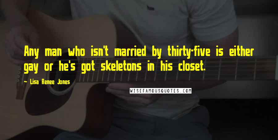 Lisa Renee Jones Quotes: Any man who isn't married by thirty-five is either gay or he's got skeletons in his closet.