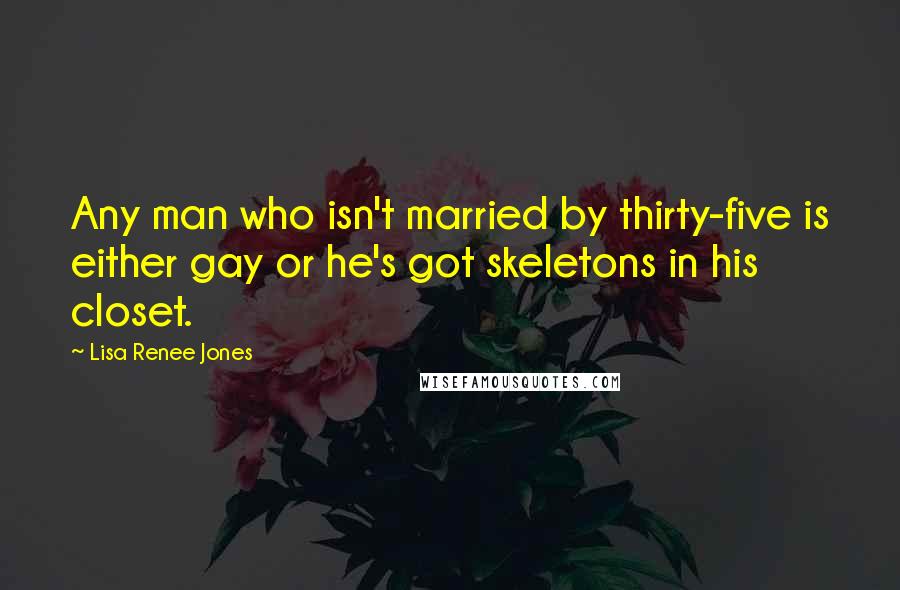 Lisa Renee Jones Quotes: Any man who isn't married by thirty-five is either gay or he's got skeletons in his closet.