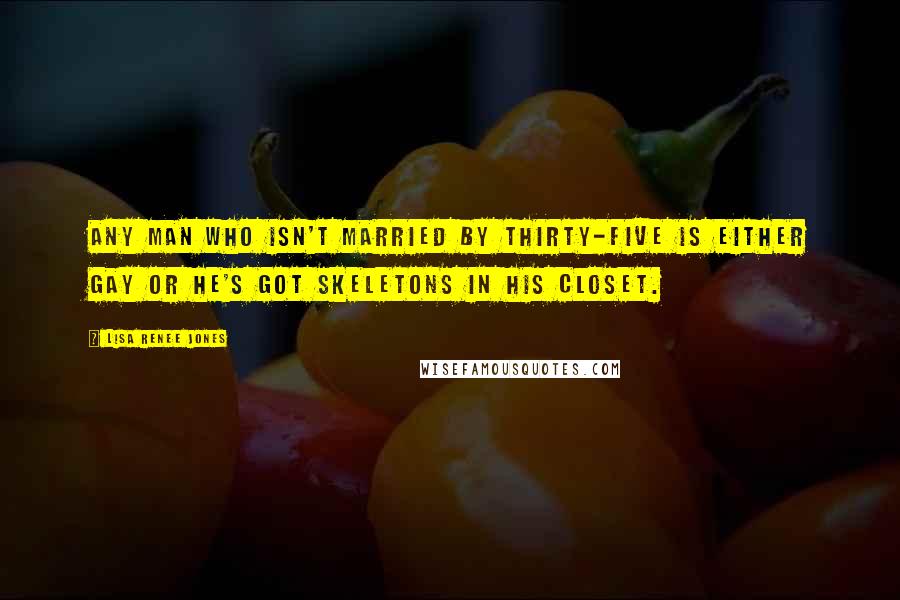 Lisa Renee Jones Quotes: Any man who isn't married by thirty-five is either gay or he's got skeletons in his closet.