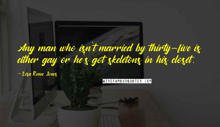 Lisa Renee Jones Quotes: Any man who isn't married by thirty-five is either gay or he's got skeletons in his closet.