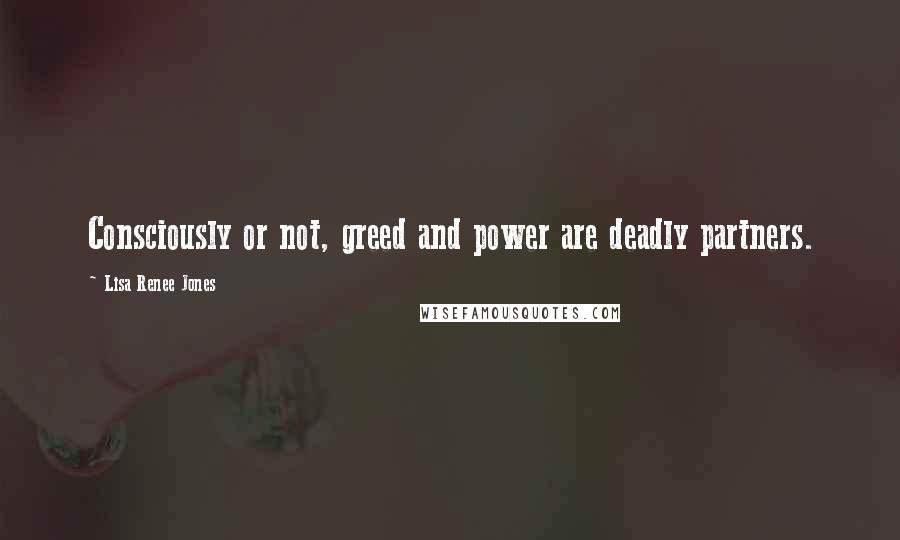 Lisa Renee Jones Quotes: Consciously or not, greed and power are deadly partners.