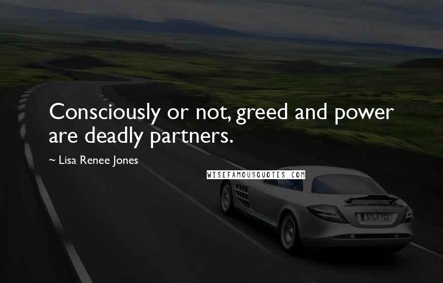 Lisa Renee Jones Quotes: Consciously or not, greed and power are deadly partners.