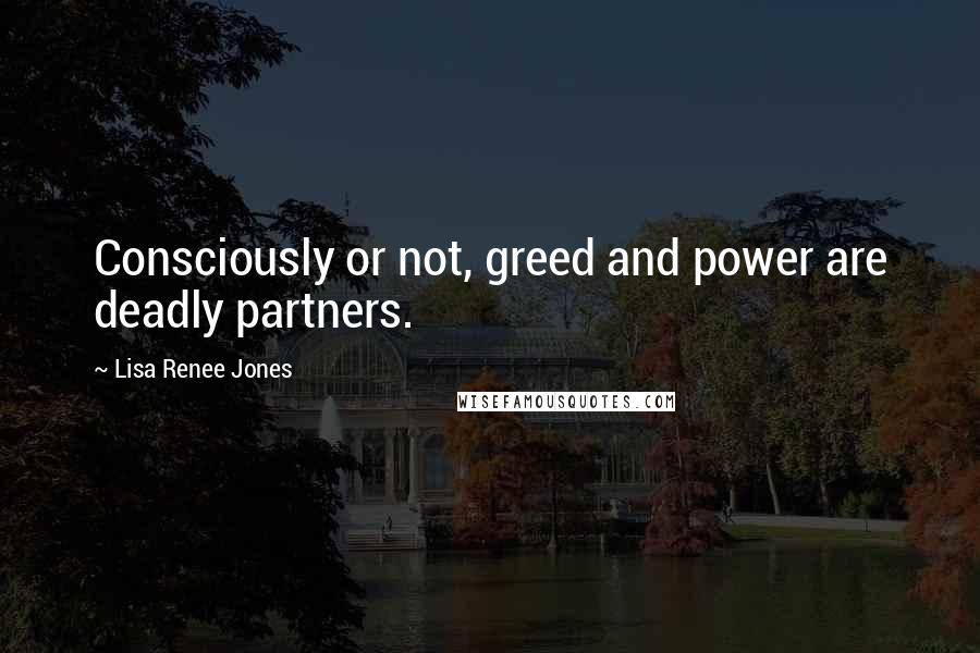 Lisa Renee Jones Quotes: Consciously or not, greed and power are deadly partners.