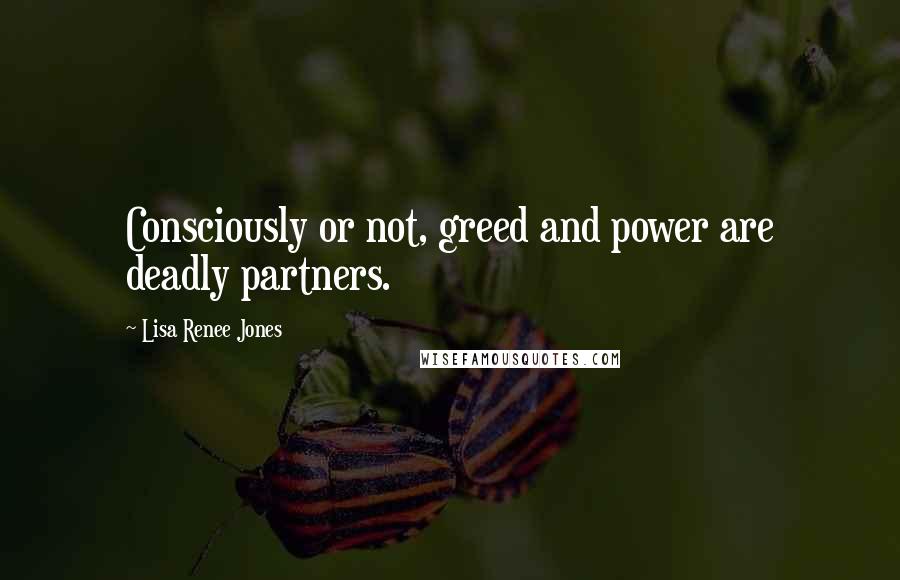 Lisa Renee Jones Quotes: Consciously or not, greed and power are deadly partners.