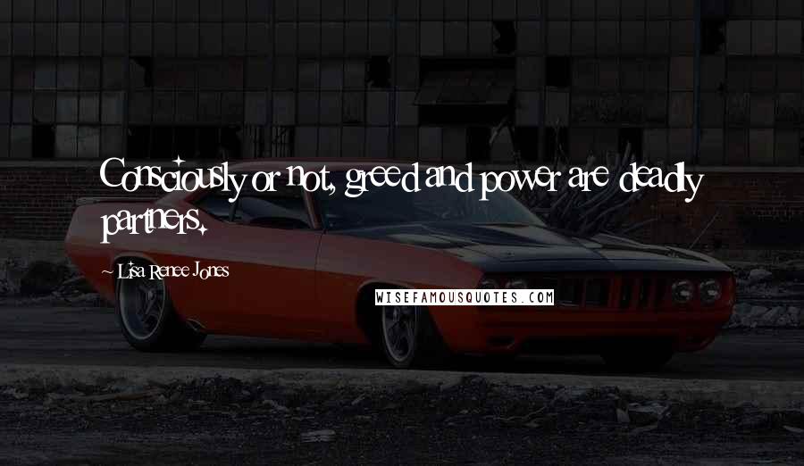 Lisa Renee Jones Quotes: Consciously or not, greed and power are deadly partners.