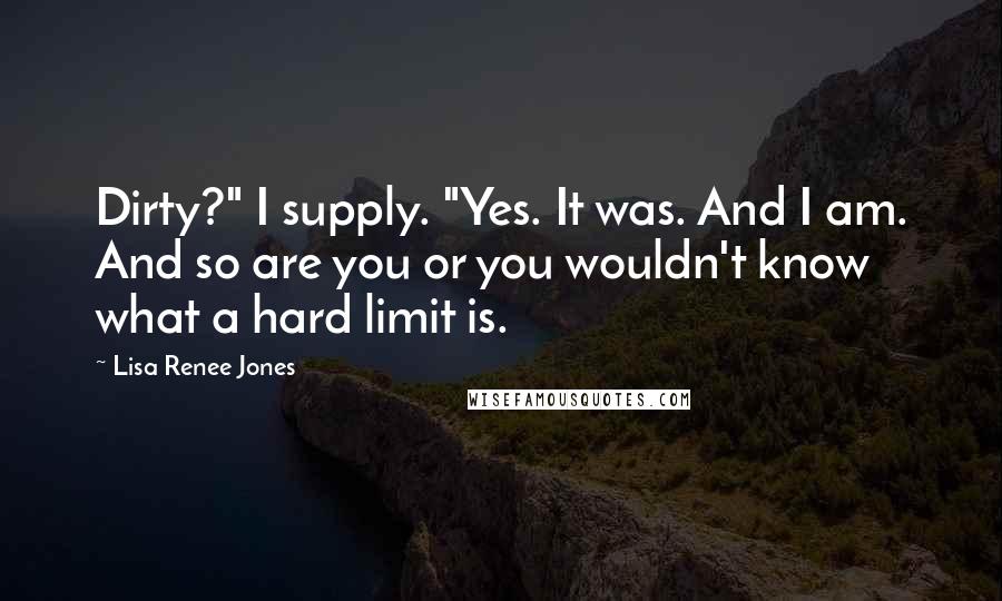 Lisa Renee Jones Quotes: Dirty?" I supply. "Yes. It was. And I am. And so are you or you wouldn't know what a hard limit is.