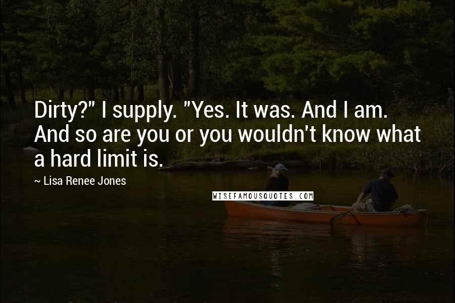 Lisa Renee Jones Quotes: Dirty?" I supply. "Yes. It was. And I am. And so are you or you wouldn't know what a hard limit is.