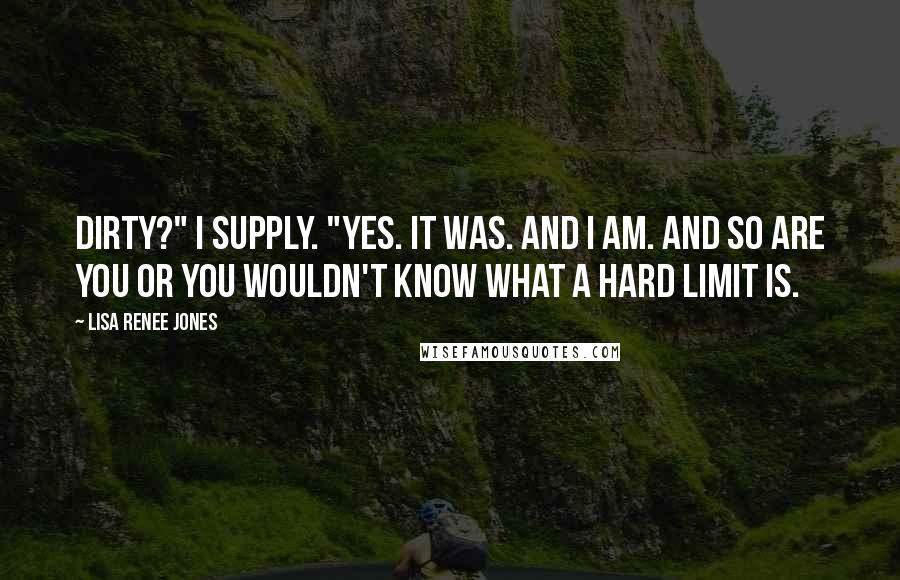 Lisa Renee Jones Quotes: Dirty?" I supply. "Yes. It was. And I am. And so are you or you wouldn't know what a hard limit is.