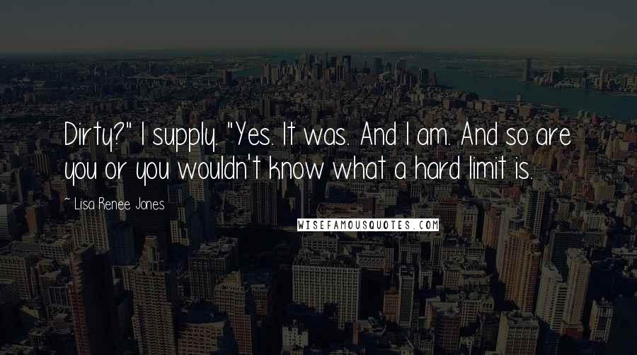 Lisa Renee Jones Quotes: Dirty?" I supply. "Yes. It was. And I am. And so are you or you wouldn't know what a hard limit is.