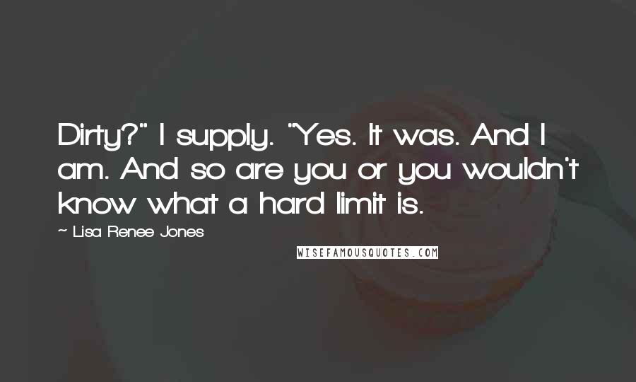 Lisa Renee Jones Quotes: Dirty?" I supply. "Yes. It was. And I am. And so are you or you wouldn't know what a hard limit is.