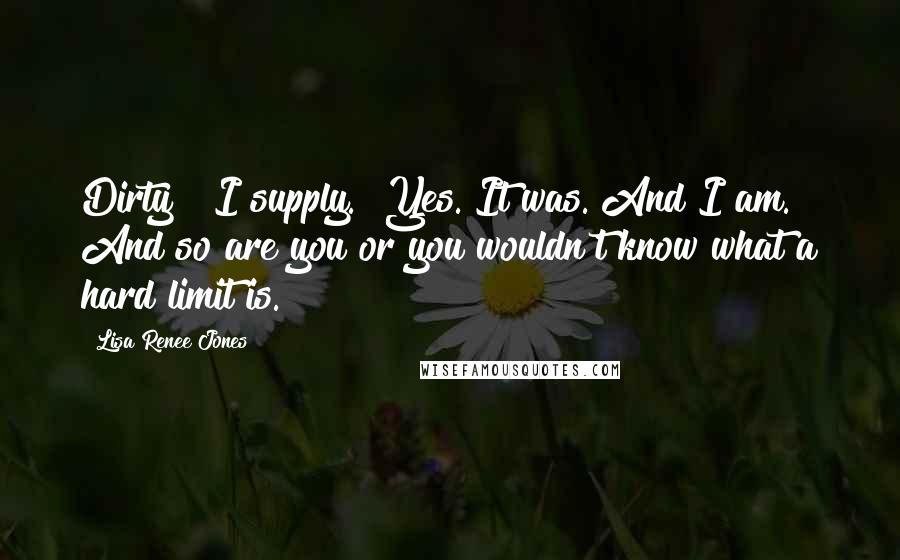 Lisa Renee Jones Quotes: Dirty?" I supply. "Yes. It was. And I am. And so are you or you wouldn't know what a hard limit is.