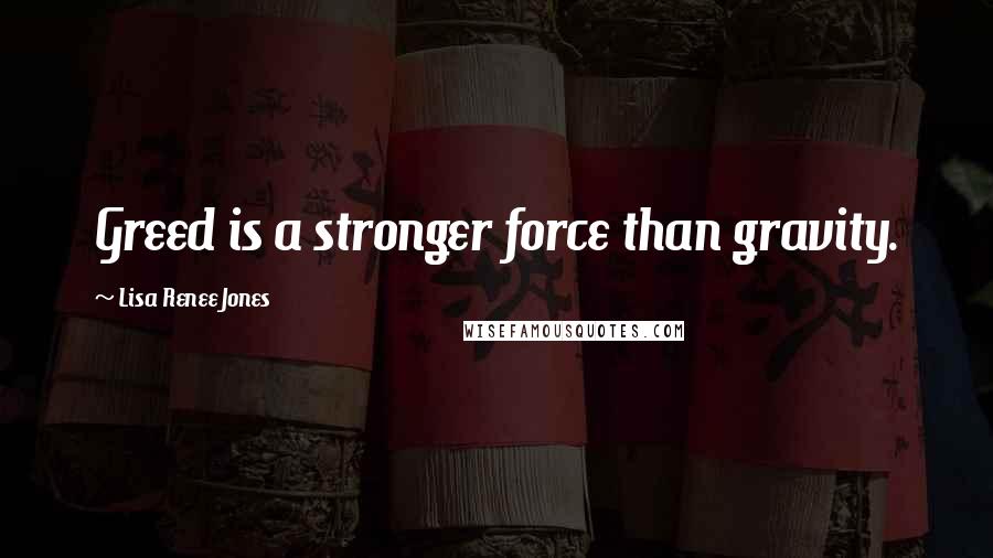 Lisa Renee Jones Quotes: Greed is a stronger force than gravity.
