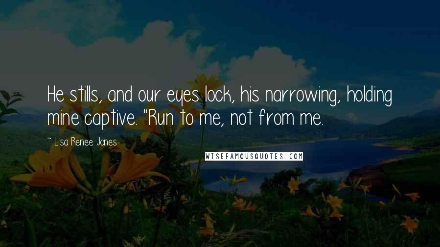 Lisa Renee Jones Quotes: He stills, and our eyes lock, his narrowing, holding mine captive. "Run to me, not from me.